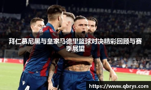 拜仁慕尼黑与皇家马德里篮球对决精彩回顾与赛季展望